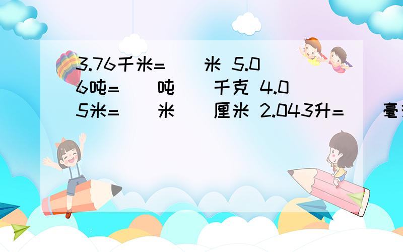 3.76千米=（）米 5.06吨=（）吨（）千克 4.05米=（)米（）厘米 2.043升=（）毫升 5.34千克=（）克