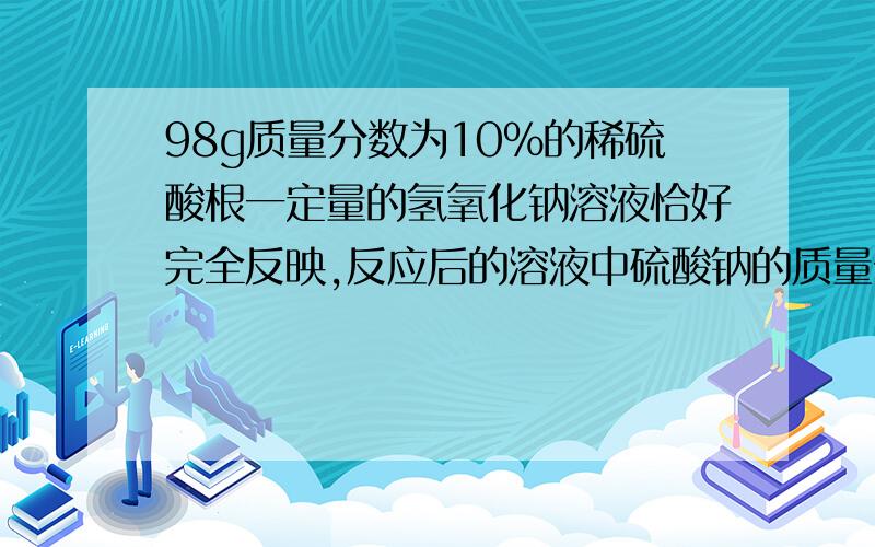 98g质量分数为10%的稀硫酸根一定量的氢氧化钠溶液恰好完全反映,反应后的溶液中硫酸钠的质量分数为8%.求硫酸钠溶液的质量,2,氢氧化钠溶液中溶质的质量分数（要解析,列出方程式解答,