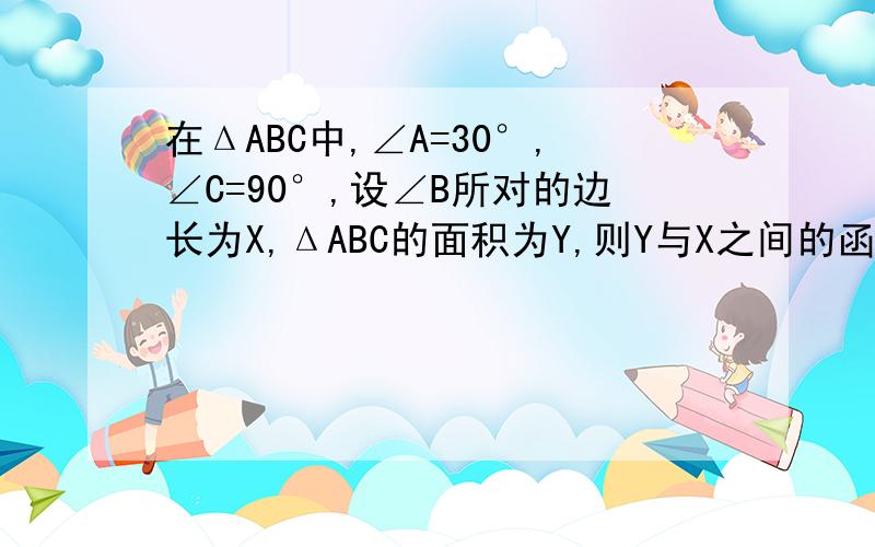 在ΔABC中,∠A=30°,∠C=90°,设∠B所对的边长为X,ΔABC的面积为Y,则Y与X之间的函数关系式