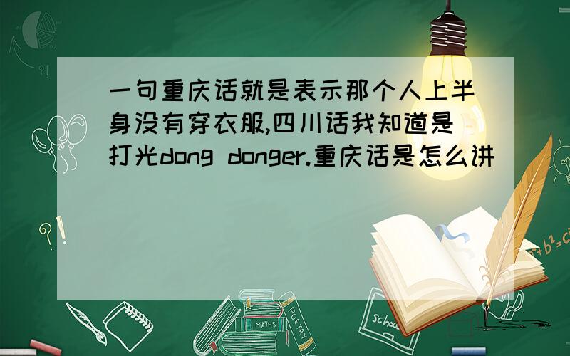 一句重庆话就是表示那个人上半身没有穿衣服,四川话我知道是打光dong donger.重庆话是怎么讲