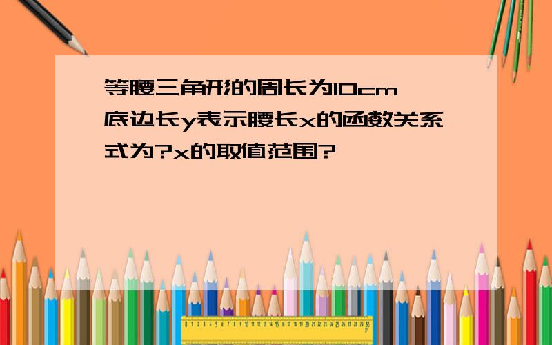 等腰三角形的周长为10cm,底边长y表示腰长x的函数关系式为?x的取值范围?