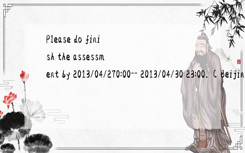 Please do finish the assessment by 2013/04/270:00-- 2013/04/30 23:00.(Beijing Time,the whole Saturday and nearly the wholeTuesday).德勤的一个OT,因为只有一次机会,所以我还想准备准备,这句话的意思是要在4月27号0点之前