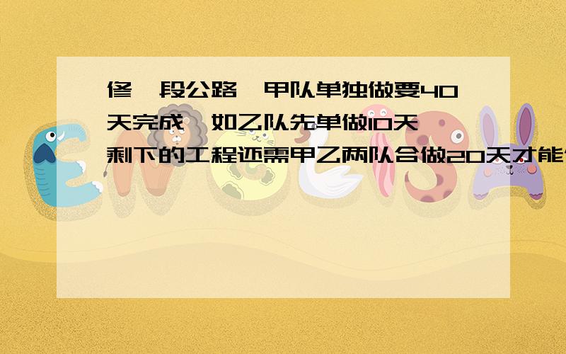 修一段公路,甲队单独做要40天完成,如乙队先单做10天,剩下的工程还需甲乙两队合做20天才能做完,求乙队单独完成需多少天