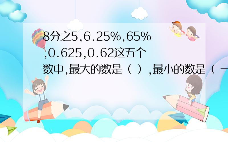 8分之5,6.25%,65%,0.625,0.62这五个数中,最大的数是（ ）,最小的数是（ 一定要正确,你如果是瞎选的话,你就不是人!