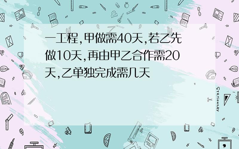 一工程,甲做需40天,若乙先做10天,再由甲乙合作需20天,乙单独完成需几天