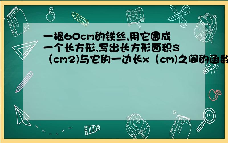 一根60cm的铁丝,用它围成一个长方形,写出长方形面积S（cm2)与它的一边长x（cm)之间的函数关系,并指出x的取值范围