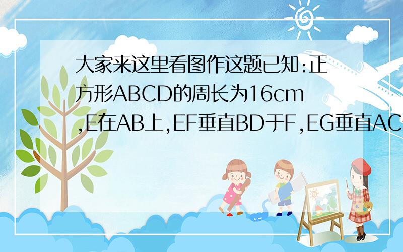 大家来这里看图作这题已知:正方形ABCD的周长为16cm,E在AB上,EF垂直BD于F,EG垂直AC于G,如图,求四边形EFOG的周长.