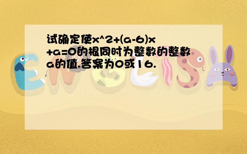 试确定使x^2+(a-6)x+a=0的根同时为整数的整数a的值.答案为0或16.