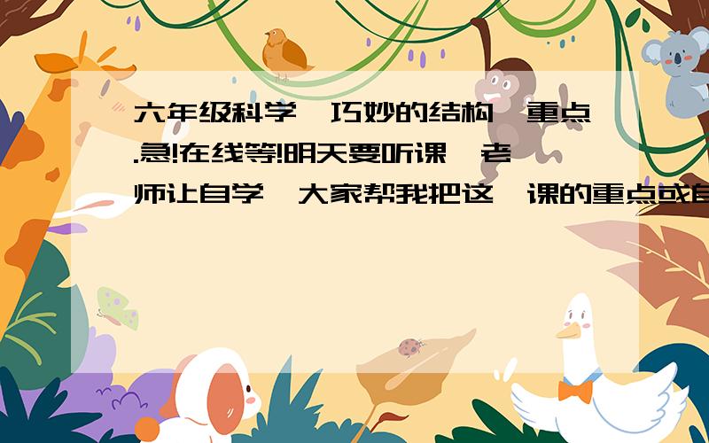 六年级科学《巧妙的结构》重点.急!在线等!明天要听课,老师让自学,大家帮我把这一课的重点或自学的内容发过来,万谢啊!急,马上就使,在线等啊!以及十页那五个实验的答案.