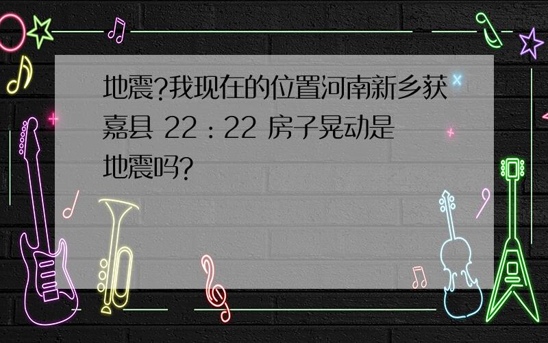 地震?我现在的位置河南新乡获嘉县 22：22 房子晃动是地震吗?