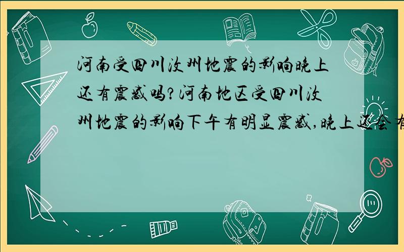 河南受四川汶州地震的影响晚上还有震感吗?河南地区受四川汶州地震的影响下午有明显震感,晚上还会有吗?