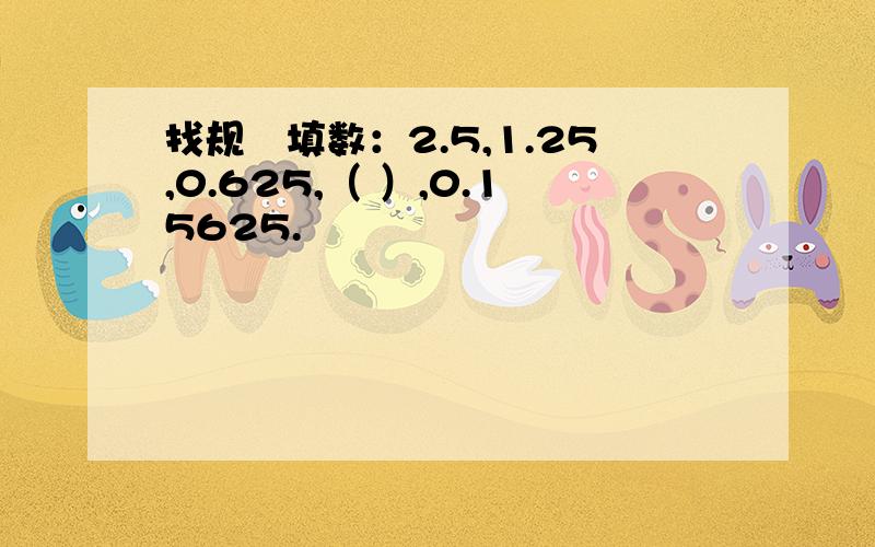 找规侓填数：2.5,1.25,0.625,（ ）,0.15625.