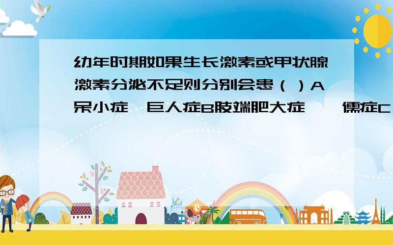 幼年时期如果生长激素或甲状腺激素分泌不足则分别会患（）A呆小症、巨人症B肢端肥大症、侏儒症C侏儒症、呆小症D侏儒症、甲亢