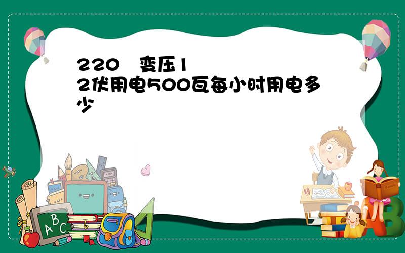 220㐲变压12伏用电500瓦每小时用电多少