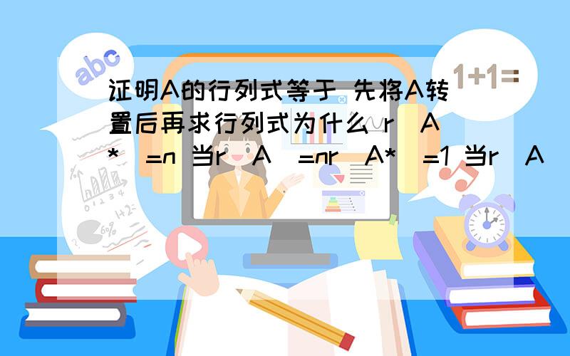 证明A的行列式等于 先将A转置后再求行列式为什么 r(A*)=n 当r(A)=nr(A*)=1 当r(A)=n-1r(A*)=0 当r(A)证明A的行列式等于 先将A转置后再求行列式