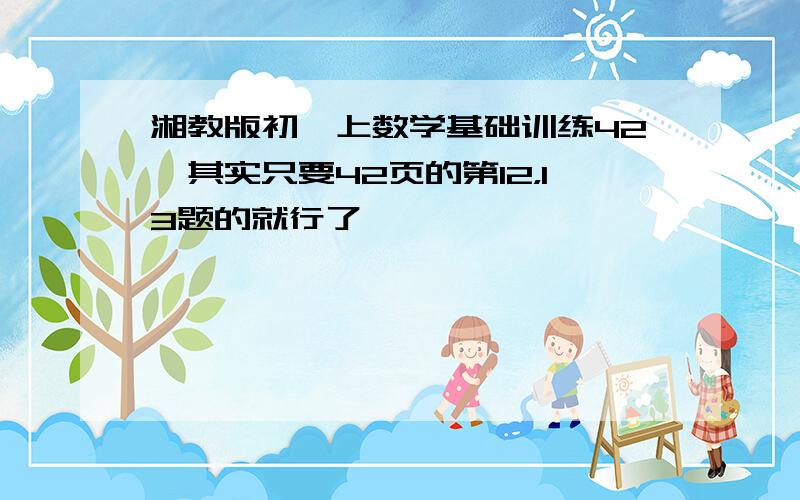 湘教版初一上数学基础训练42,其实只要42页的第12，13题的就行了