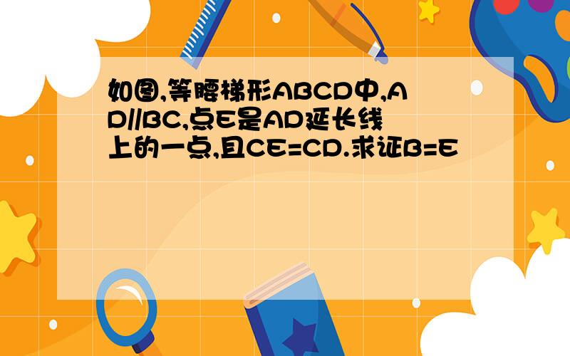 如图,等腰梯形ABCD中,AD//BC,点E是AD延长线上的一点,且CE=CD.求证B=E