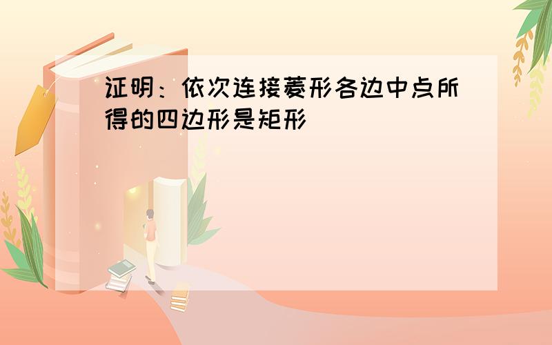 证明：依次连接菱形各边中点所得的四边形是矩形