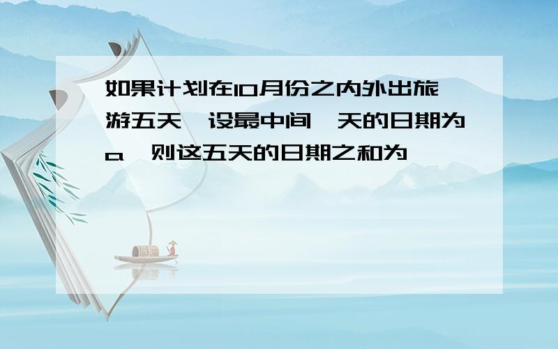 如果计划在10月份之内外出旅游五天,设最中间一天的日期为a,则这五天的日期之和为