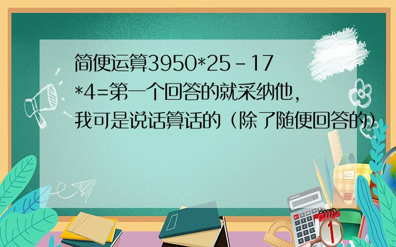 简便运算3950*25-17*4=第一个回答的就采纳他，我可是说话算话的（除了随便回答的）