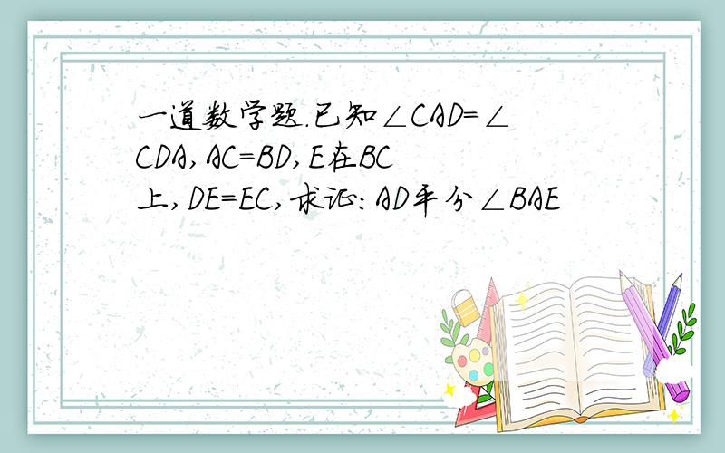 一道数学题.已知∠CAD=∠CDA,AC=BD,E在BC上,DE=EC,求证：AD平分∠BAE