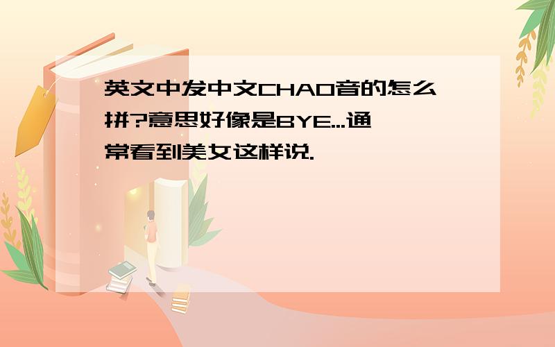 英文中发中文CHAO音的怎么拼?意思好像是BYE...通常看到美女这样说.