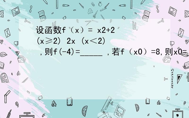 设函数f（x）= x2+2 (x≥2) 2x (x＜2) ,则f(-4)=_____ ,若f（x0）=8,则x0=______．设函数f（x）= x2+2 (x≥2)\x052x (x＜2) \x05 ,则f(-4)=_____ ,若f（x0）=8,则x0=______．