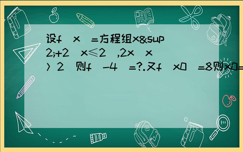 设f（x）=方程组x²+2（x≤2）,2x（x＞2）则f（-4）=?.又f（x0）=8则x0=什么