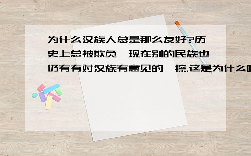 为什么汉族人总是那么友好?历史上总被欺负,现在别的民族也仍有有对汉族有意见的,擦.这是为什么啊!