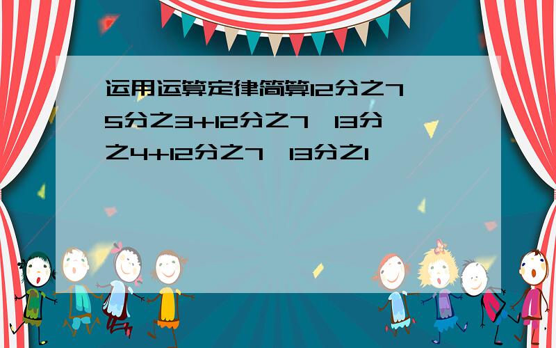 运用运算定律简算12分之7*5分之3+12分之7*13分之4+12分之7*13分之1