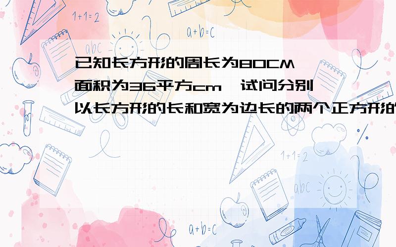 已知长方形的周长为80CM,面积为36平方cm,试问分别以长方形的长和宽为边长的两个正方形的面积是多少?