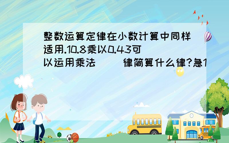 整数运算定律在小数计算中同样适用.10.8乘以0.43可以运用乘法( )律简算什么律?急1