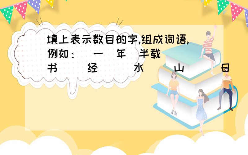 填上表示数目的字,组成词语,例如：（一）年（半载）（ ）书（ ）经 （ ）水（ ）山 （ ）日（ ）里