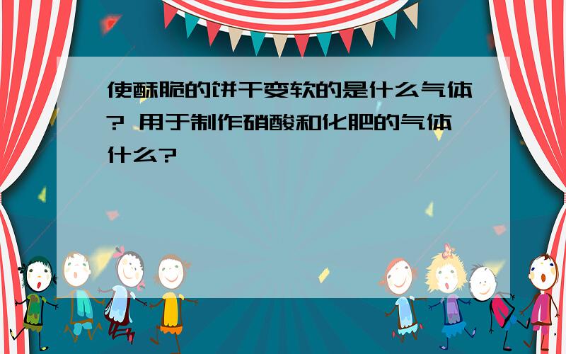 使酥脆的饼干变软的是什么气体? 用于制作硝酸和化肥的气体什么?