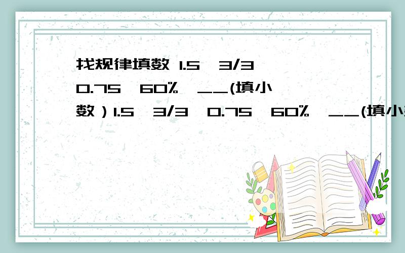 找规律填数 1.5,3/3,0.75,60%,__(填小数）1.5,3/3,0.75,60%,__(填小数）,__（填分数）,__（填百分数）