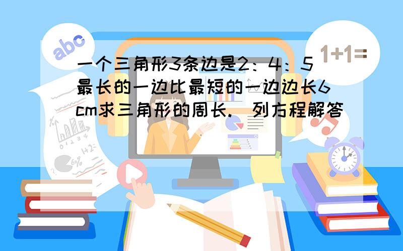 一个三角形3条边是2：4：5最长的一边比最短的一边边长6cm求三角形的周长.（列方程解答）