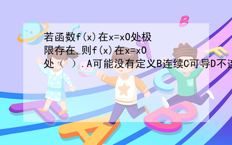 若函数f(x)在x=x0处极限存在,则f(x)在x=x0处（ ）.A可能没有定义B连续C可导D不连续