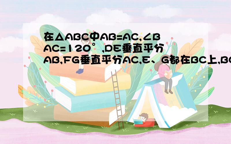 在△ABC中AB=AC,∠BAC=120°,DE垂直平分AB,FG垂直平分AC,E、G都在BC上,BC=15cm,求EG