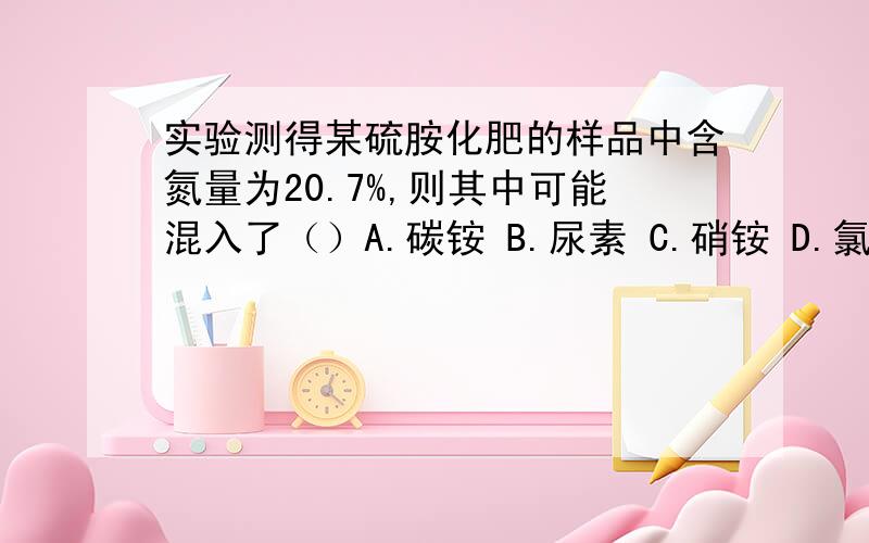 实验测得某硫胺化肥的样品中含氮量为20.7%,则其中可能混入了（）A.碳铵 B.尿素 C.硝铵 D.氯化铵