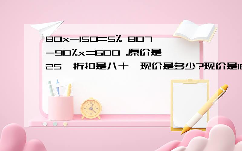 80x-150=5% 807-90%x=600 .原价是25,折扣是八十,现价是多少?现价是16.2,打九折,原价是?我又不是只问了一个!