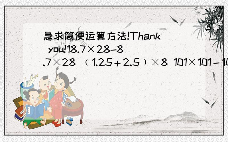 急求简便运算方法!Thank you!18.7×28-8.7×28 ﹙1.25＋2.5﹚×8 101×101－101 19.8＋86.43＋20.2＋57%25%×76－0.25×46＋四分之一×70 八分之五×99＋八分之五 七分之五×七分之三＋七分之四÷五分之七 9.9＋99.9