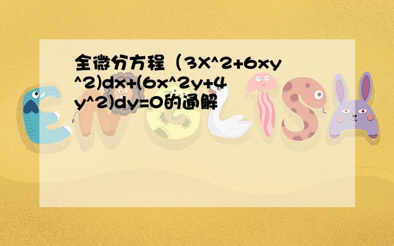 全微分方程（3X^2+6xy^2)dx+(6x^2y+4y^2)dy=0的通解