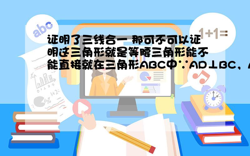 证明了三线合一 那可不可以证明这三角形就是等腰三角形能不能直接就在三角形ABC中∵AD⊥BC，AD平分∠A，AD平分BC∴三角形ABC为等腰三角形