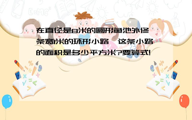 在直径是8米的圆形鱼池外修一条宽1米的环形小路,这条小路的面积是多少平方米?要算式!