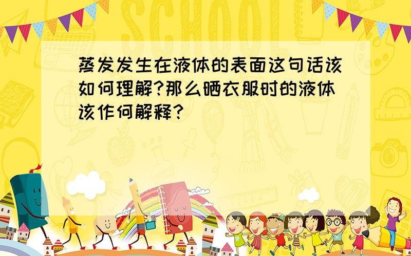 蒸发发生在液体的表面这句话该如何理解?那么晒衣服时的液体该作何解释？