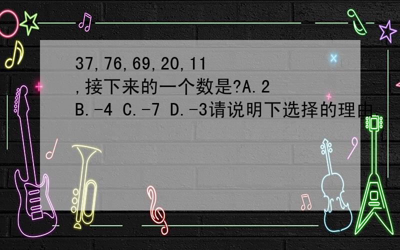 37,76,69,20,11,接下来的一个数是?A.2 B.-4 C.-7 D.-3请说明下选择的理由.