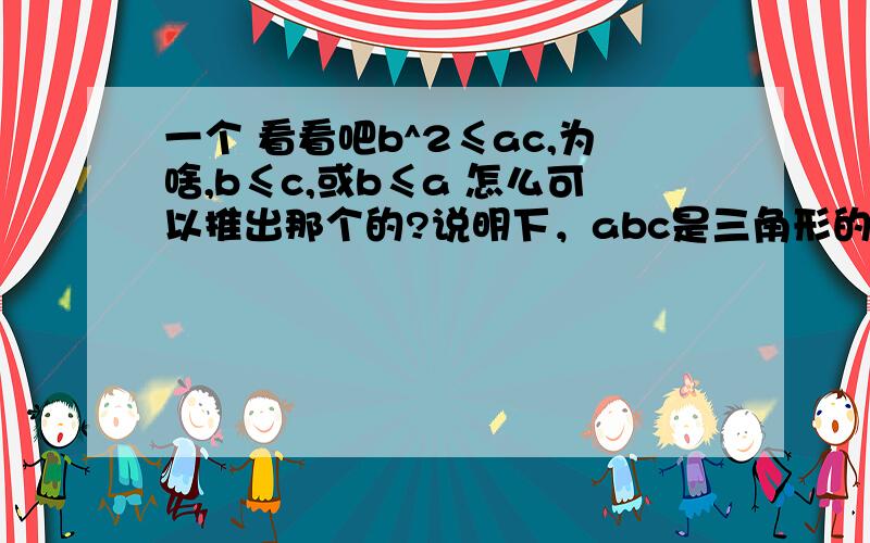 一个 看看吧b^2≤ac,为啥,b≤c,或b≤a 怎么可以推出那个的?说明下，abc是三角形的 三边