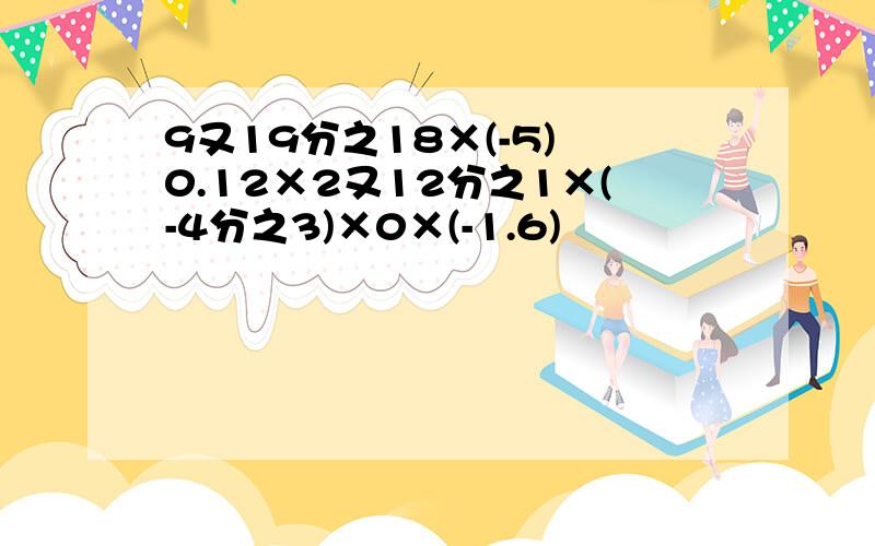 9又19分之18×(-5) 0.12×2又12分之1×(-4分之3)×0×(-1.6)