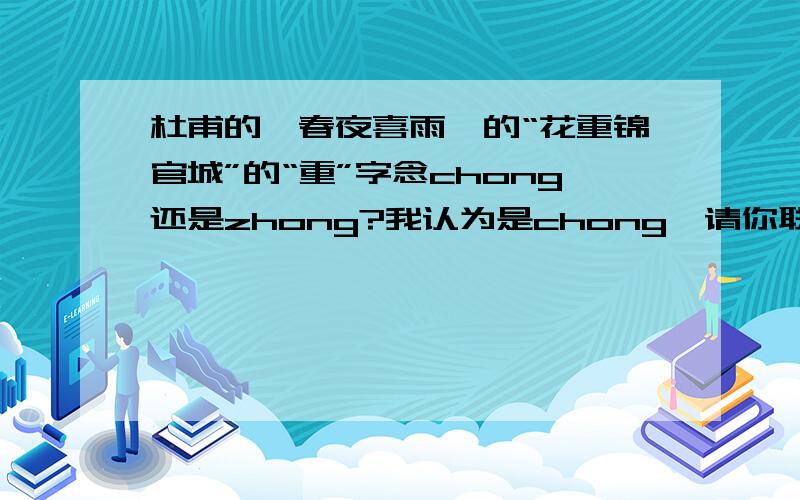 杜甫的《春夜喜雨》的“花重锦官城”的“重”字念chong还是zhong?我认为是chong,请你联想一下诗句的意思我认为这句诗的意思是：花又重新到了锦官城