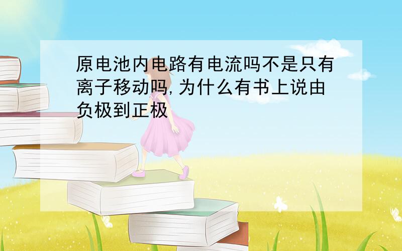 原电池内电路有电流吗不是只有离子移动吗,为什么有书上说由负极到正极